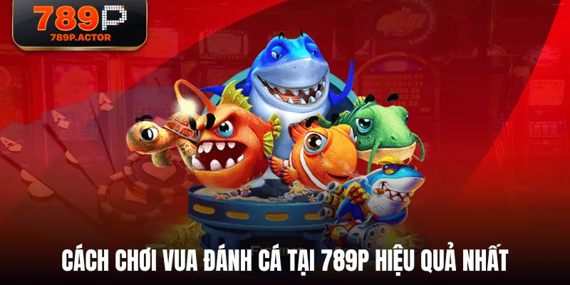 Cách chơi Vua Đánh Cá tại 789P hiệu quả nhất Cách chơi Vua Đánh Cá tại 789P hiệu quả nhất